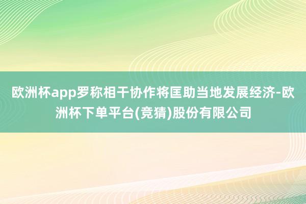 欧洲杯app罗称相干协作将匡助当地发展经济-欧洲杯下单平台(竞猜)股份有限公司
