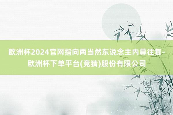 欧洲杯2024官网指向两当然东说念主内幕往复-欧洲杯下单平台(竞猜)股份有限公司