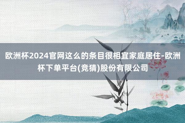 欧洲杯2024官网这么的条目很相宜家庭居住-欧洲杯下单平台(竞猜)股份有限公司
