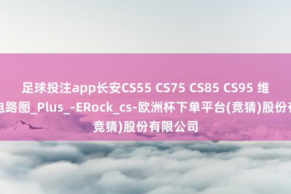 足球投注app长安CS55 CS75 CS85 CS95 维修手册电路图_Plus_-ERock_cs-欧洲杯下单平台(竞猜)股份有限公司