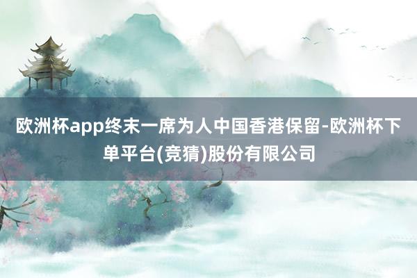 欧洲杯app终末一席为人中国香港保留-欧洲杯下单平台(竞猜)股份有限公司