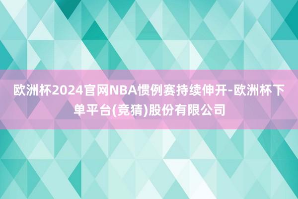 欧洲杯2024官网NBA惯例赛持续伸开-欧洲杯下单平台(竞猜)股份有限公司