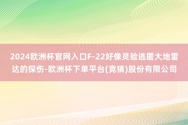 2024欧洲杯官网入口F-22好像灵验逃匿大地雷达的探伤-欧洲杯下单平台(竞猜)股份有限公司