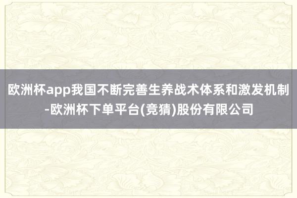 欧洲杯app我国不断完善生养战术体系和激发机制-欧洲杯下单平台(竞猜)股份有限公司
