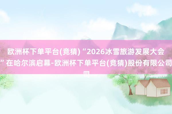 欧洲杯下单平台(竞猜)“2026冰雪旅游发展大会”在哈尔滨启幕-欧洲杯下单平台(竞猜)股份有限公司