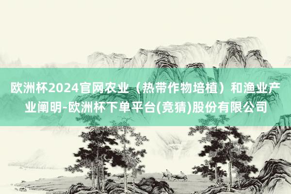 欧洲杯2024官网农业（热带作物培植）和渔业产业阐明-欧洲杯下单平台(竞猜)股份有限公司