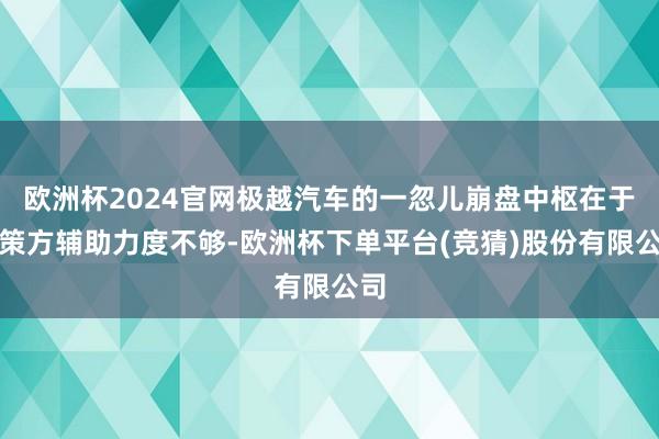 欧洲杯2024官网极越汽车的一忽儿崩盘中枢在于鞭策方辅助力度不够-欧洲杯下单平台(竞猜)股份有限公司