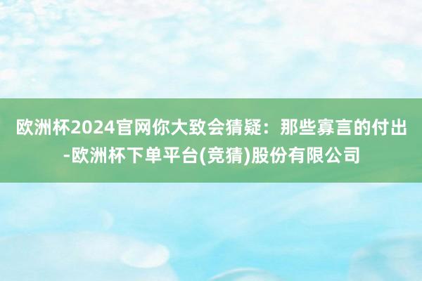 欧洲杯2024官网你大致会猜疑:那些寡言的付出-欧洲杯下单平台(竞猜)股份有限公司