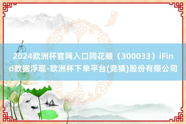 2024欧洲杯官网入口同花顺（300033）iFind数据浮现-欧洲杯下单平台(竞猜)股份有限公司