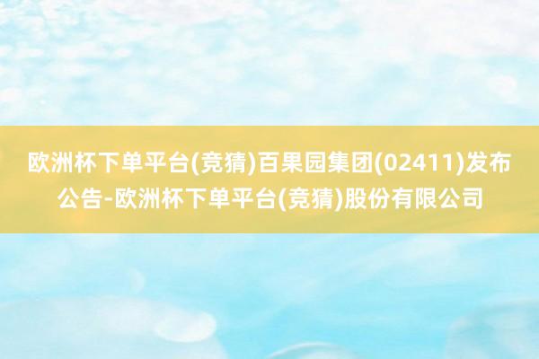 欧洲杯下单平台(竞猜)百果园集团(02411)发布公告-欧洲杯下单平台(竞猜)股份有限公司