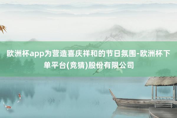 欧洲杯app为营造喜庆祥和的节日氛围-欧洲杯下单平台(竞猜)股份有限公司