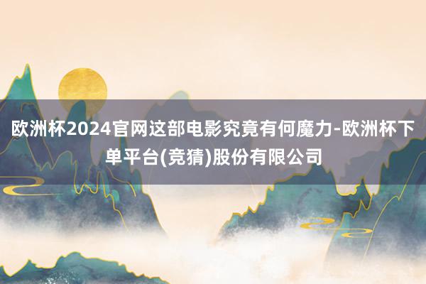 欧洲杯2024官网这部电影究竟有何魔力-欧洲杯下单平台(竞猜)股份有限公司