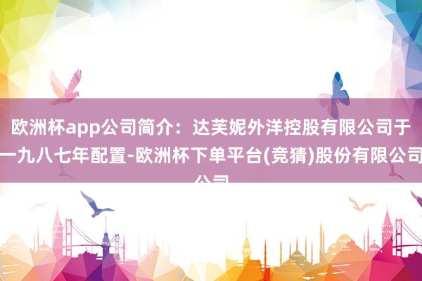 欧洲杯app公司简介:达芙妮外洋控股有限公司于一九八七年配置-欧洲杯下单平台(竞猜)股份有限公司