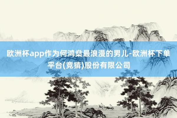 欧洲杯app作为何鸿燊最浪漫的男儿-欧洲杯下单平台(竞猜)股份有限公司