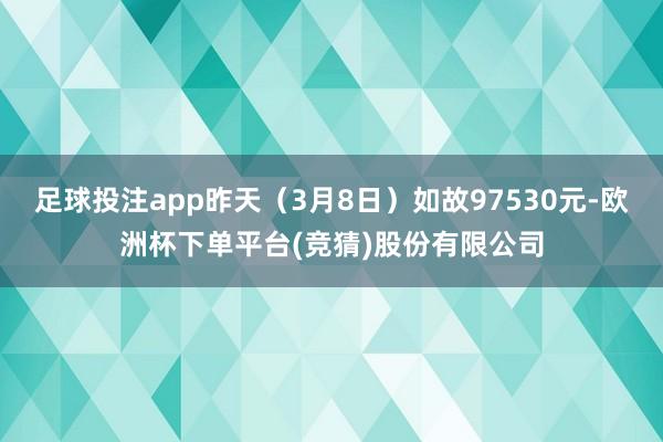 足球投注app昨天(3月8日)如故97530元-欧洲杯下单平台(竞猜)股份有限公司