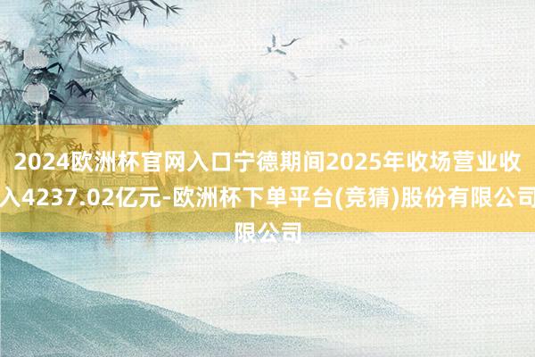 2024欧洲杯官网入口宁德期间2025年收场营业收入4237.02亿元-欧洲杯下单平台(竞猜)股份有限公司