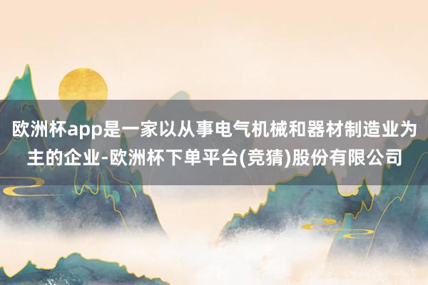欧洲杯app是一家以从事电气机械和器材制造业为主的企业-欧洲杯下单平台(竞猜)股份有限公司
