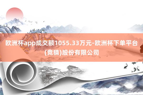 欧洲杯app成交额1055.33万元-欧洲杯下单平台(竞猜)股份有限公司