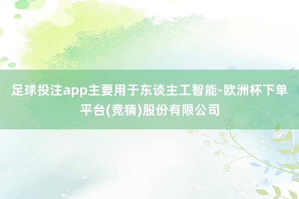 足球投注app主要用于东谈主工智能-欧洲杯下单平台(竞猜)股份有限公司