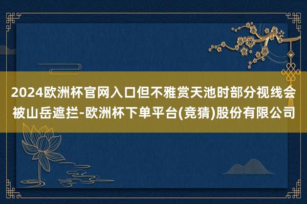 2024欧洲杯官网入口但不雅赏天池时部分视线会被山岳遮拦-欧洲杯下单平台(竞猜)股份有限公司