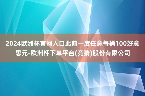 2024欧洲杯官网入口此前一度任意每桶100好意思元-欧洲杯下单平台(竞猜)股份有限公司