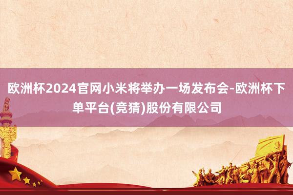 欧洲杯2024官网小米将举办一场发布会-欧洲杯下单平台(竞猜)股份有限公司