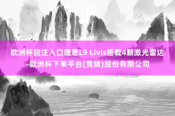欧洲杯投注入口理思L9 Livis搭载4颗激光雷达-欧洲杯下单平台(竞猜)股份有限公司