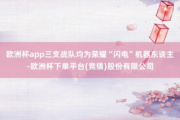 欧洲杯app三支战队均为荣耀“闪电”机器东谈主-欧洲杯下单平台(竞猜)股份有限公司