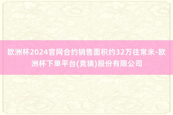 欧洲杯2024官网合约销售面积约32万往常米-欧洲杯下单平台(竞猜)股份有限公司