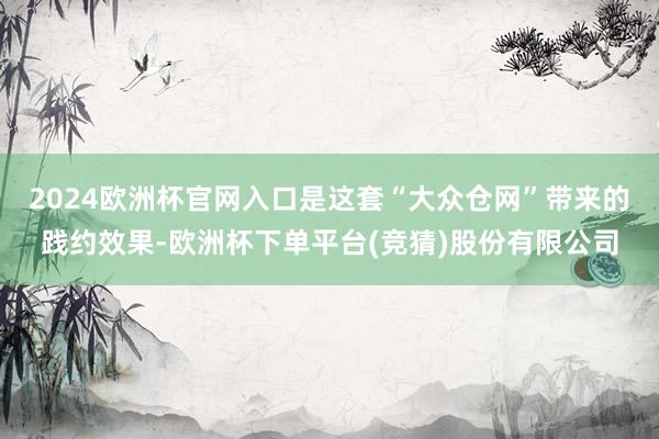 2024欧洲杯官网入口是这套“大众仓网”带来的践约效果-欧洲杯下单平台(竞猜)股份有限公司