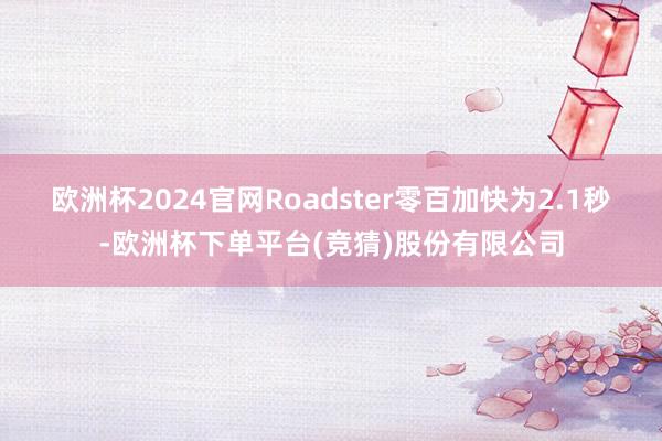 欧洲杯2024官网Roadster零百加快为2.1秒-欧洲杯下单平台(竞猜)股份有限公司