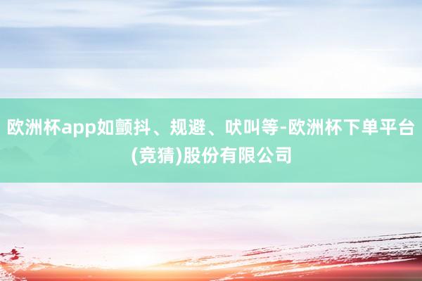 欧洲杯app如颤抖、规避、吠叫等-欧洲杯下单平台(竞猜)股份有限公司